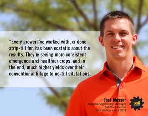 Every grower I've worked with, or done strip-till fo, has been estatic about the results. - Josh Messer